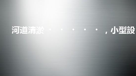 河道清淤，小型設備助力高效施工